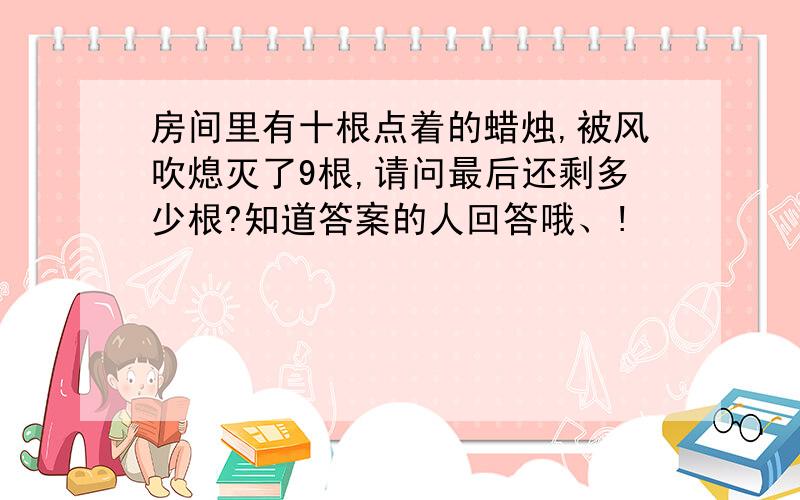 房间里有十根点着的蜡烛,被风吹熄灭了9根,请问最后还剩多少根?知道答案的人回答哦、!