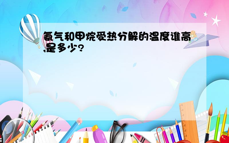 氨气和甲烷受热分解的温度谁高,是多少?