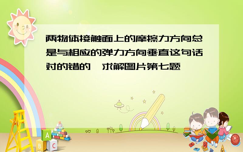 两物体接触面上的摩擦力方向总是与相应的弹力方向垂直这句话对的错的,求解图片第七题