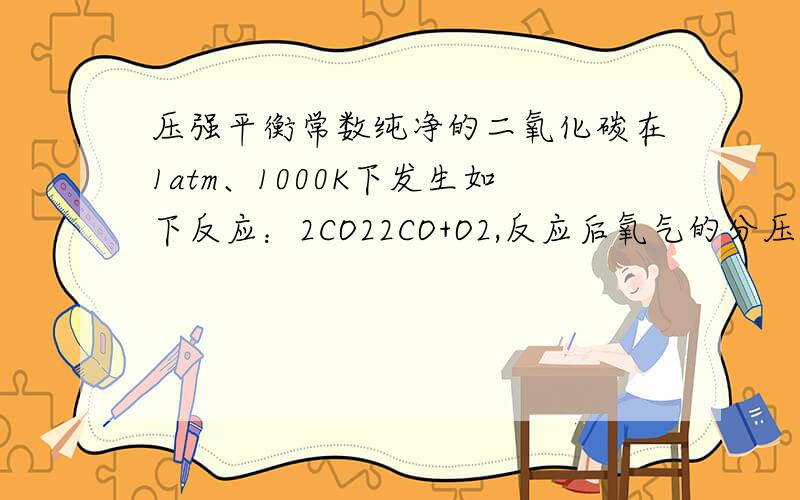 压强平衡常数纯净的二氧化碳在1atm、1000K下发生如下反应：2CO22CO+O2,反应后氧气的分压是0.25atm,求反应的Kp