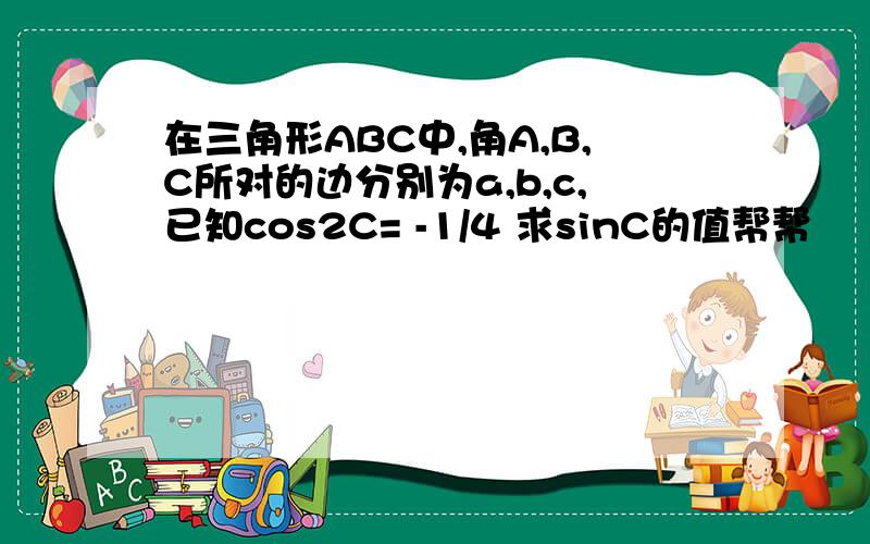 在三角形ABC中,角A,B,C所对的边分别为a,b,c,已知cos2C= -1/4 求sinC的值帮帮