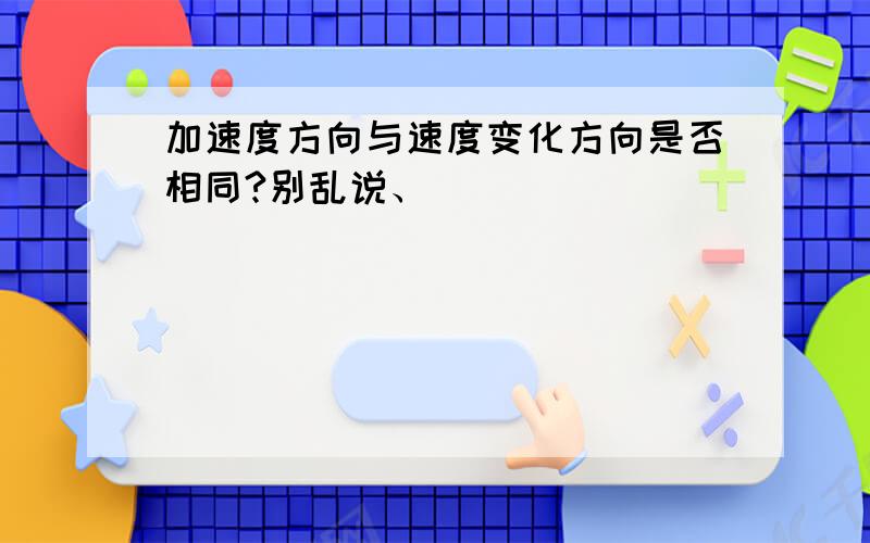 加速度方向与速度变化方向是否相同?别乱说、