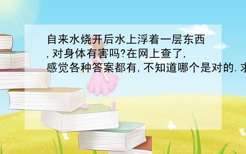 自来水烧开后水上浮着一层东西,对身体有害吗?在网上查了,感觉各种答案都有,不知道哪个是对的.求真解.