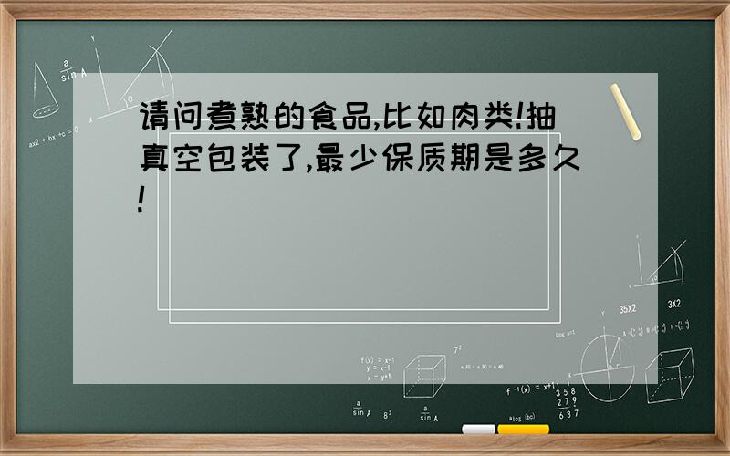 请问煮熟的食品,比如肉类!抽真空包装了,最少保质期是多久!