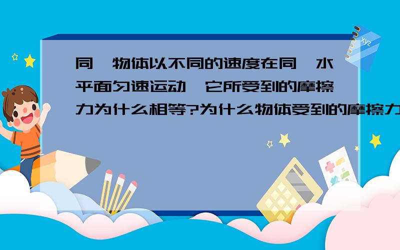 同一物体以不同的速度在同一水平面匀速运动,它所受到的摩擦力为什么相等?为什么物体受到的摩擦力和速度无关?