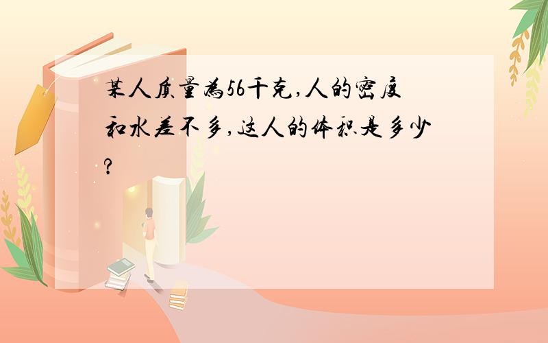 某人质量为56千克,人的密度和水差不多,这人的体积是多少?