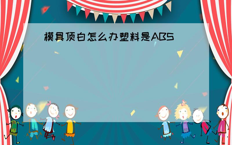 模具顶白怎么办塑料是ABS