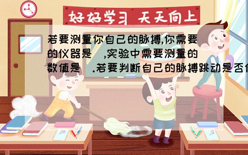 若要测量你自己的脉搏,你需要的仪器是_,实验中需要测量的数值是_.若要判断自己的脉搏跳动是否健康,你认为还需要知道_.