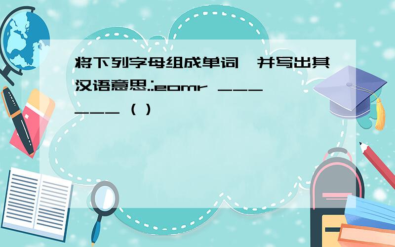 将下列字母组成单词,并写出其汉语意思.:eomr ______ ( )