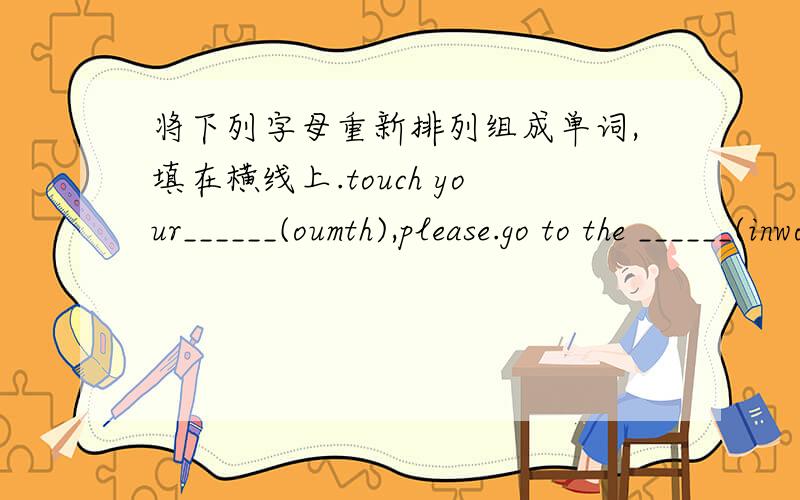 将下列字母重新排列组成单词,填在横线上.touch your______(oumth),please.go to the ______(inwodw).