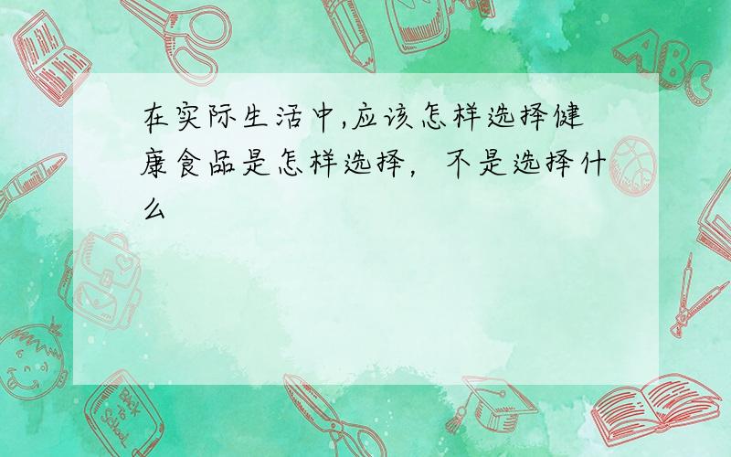 在实际生活中,应该怎样选择健康食品是怎样选择，不是选择什么