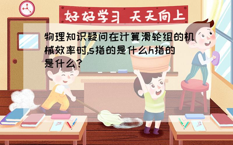 物理知识疑问在计算滑轮组的机械效率时,s指的是什么h指的是什么?