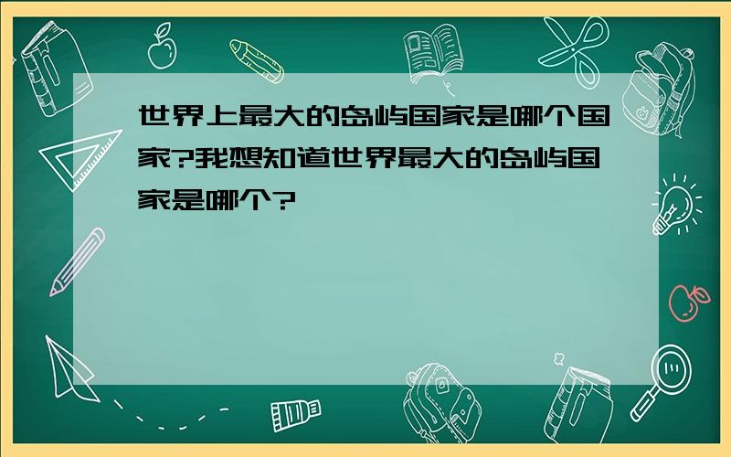 世界上最大的岛屿国家是哪个国家?我想知道世界最大的岛屿国家是哪个?