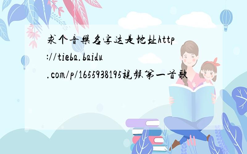 求个音乐名字这是地址http://tieba.baidu.com/p/1655938195视频第一首歌