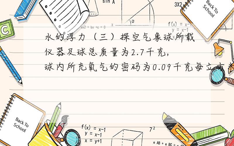 水的浮力（三）探空气象球所载仪器及球总质量为2.7千克,球内所充氧气的密码为0.09千克每立方米,空气的密度为1.29千克每立方米.为了使这只气球能够升空,球内所充的氢气质量至少为多少千