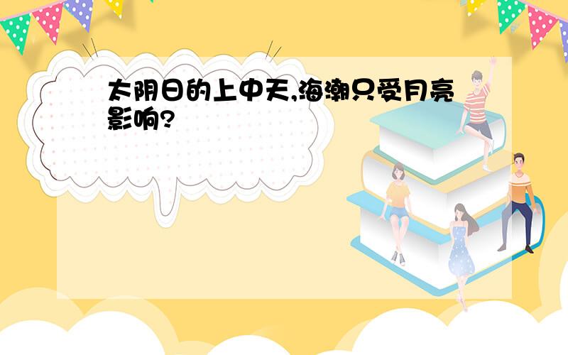 太阴日的上中天,海潮只受月亮影响?