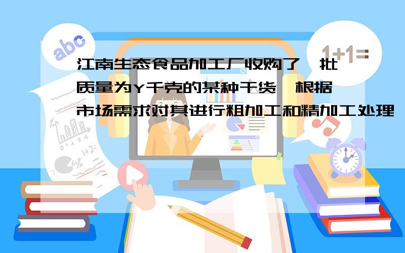 江南生态食品加工厂收购了一批质量为Y千克的某种干货,根据市场需求对其进行粗加工和精加工处理,已知精加工的该种山货质量比粗加工质量的3倍还多2000千克,若精加工该种山货X千克,求：