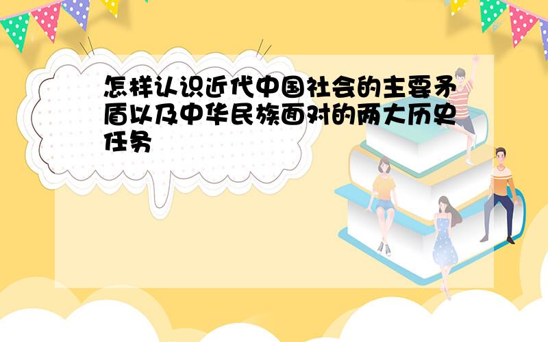 怎样认识近代中国社会的主要矛盾以及中华民族面对的两大历史任务