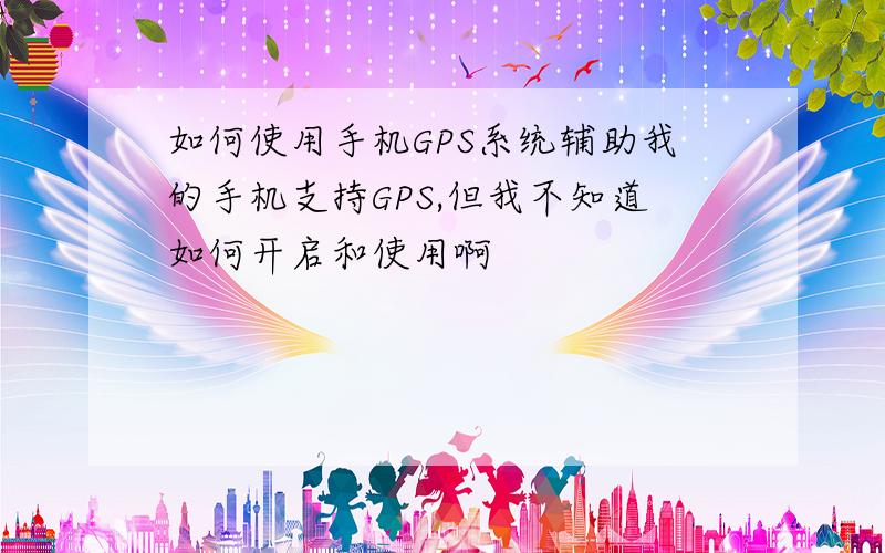 如何使用手机GPS系统辅助我的手机支持GPS,但我不知道如何开启和使用啊