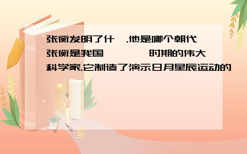 张衡发明了什麽.他是哪个朝代张衡是我国————时期的伟大科学家.它制造了演示日月星辰运动的——.发明了测定地震方位的——.