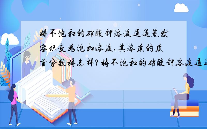 将不饱和的硝酸钾溶液通过蒸发容积变为饱和溶液,其溶质的质量分数将怎样?将不饱和的硝酸钾溶液通过降温变为饱和溶液,其溶质的质量分数将怎样?将饱和的硝酸钾溶液通过加溶剂变为不饱