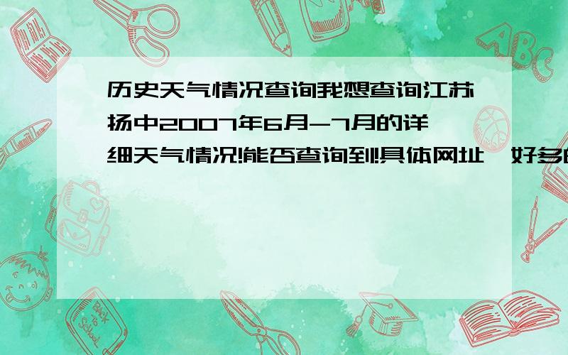 历史天气情况查询我想查询江苏扬中2007年6月-7月的详细天气情况!能否查询到!具体网址,好多的网址不能够查询一年前的天气情况,需正确的网址.