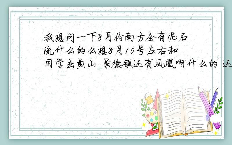 我想问一下8月份南方会有泥石流什么的么想8月10号左右和同学去黄山 景德镇还有凤凰啊什么的 还会不会有泥石流什么的啊 反正6 7月份是不敢去南方玩儿