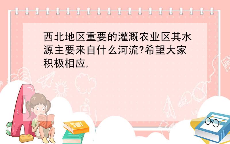 西北地区重要的灌溉农业区其水源主要来自什么河流?希望大家积极相应,