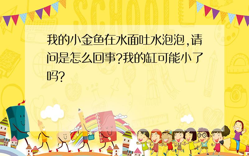 我的小金鱼在水面吐水泡泡,请问是怎么回事?我的缸可能小了吗?