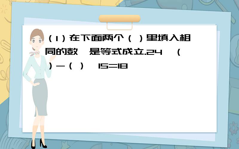 （1）在下面两个（）里填入相同的数,是等式成立.24×（）-（）×15=18