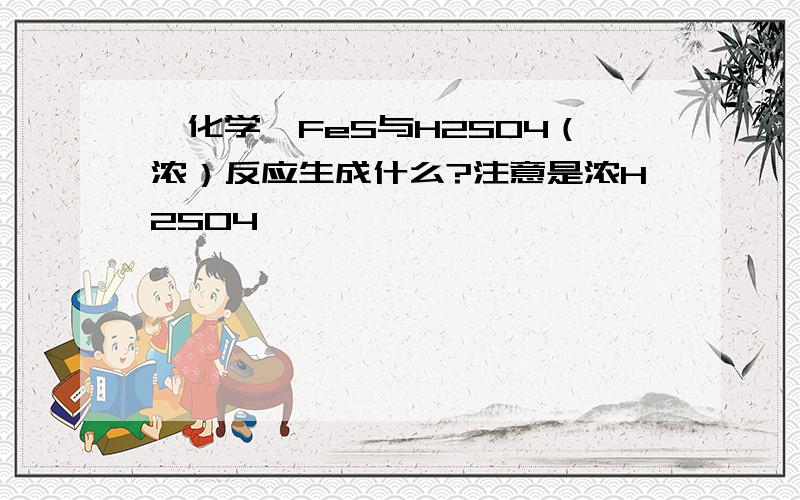 【化学】FeS与H2SO4（浓）反应生成什么?注意是浓H2SO4