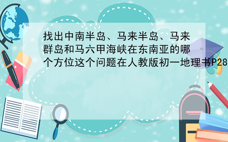 找出中南半岛、马来半岛、马来群岛和马六甲海峡在东南亚的哪个方位这个问题在人教版初一地理书P28的活动题里，教材书里的答案都是略。