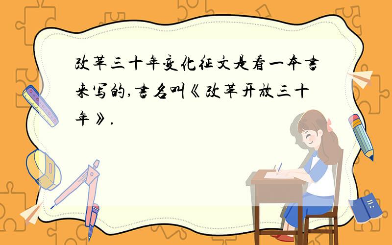 改革三十年变化征文是看一本书来写的,书名叫《改革开放三十年》.