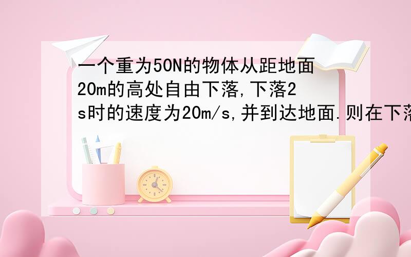 一个重为50N的物体从距地面20m的高处自由下落,下落2s时的速度为20m/s,并到达地面.则在下落2s时重力做功（接上）等于多少?在这段时间内重力做功的平均功率等于多少?在2s末重力做功的瞬时功