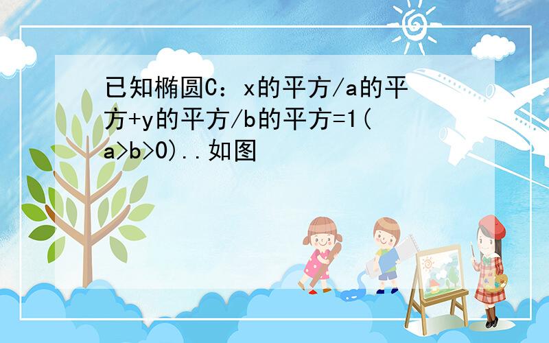 已知椭圆C：x的平方/a的平方+y的平方/b的平方=1(a>b>0)..如图