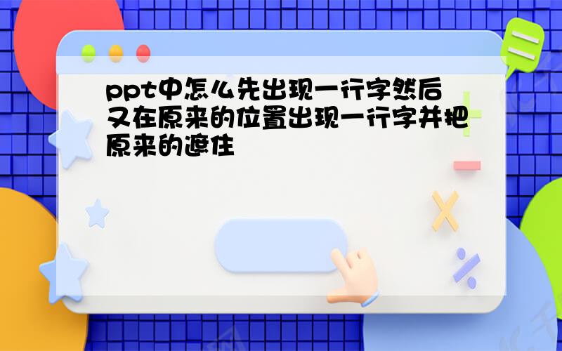 ppt中怎么先出现一行字然后又在原来的位置出现一行字并把原来的遮住