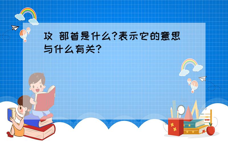 攻 部首是什么?表示它的意思与什么有关?