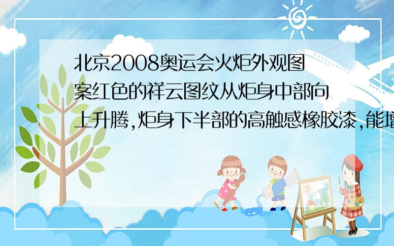 北京2008奥运会火炬外观图案红色的祥云图纹从炬身中部向上升腾,炬身下半部的高触感橡胶漆,能增大什么,使其不易滑落,火炬外壳采用什么较小的高品质合金材料制成