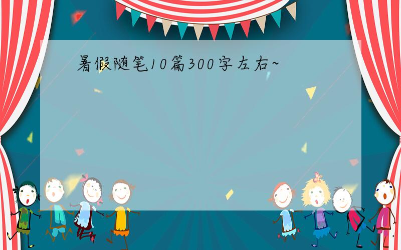 暑假随笔10篇300字左右~