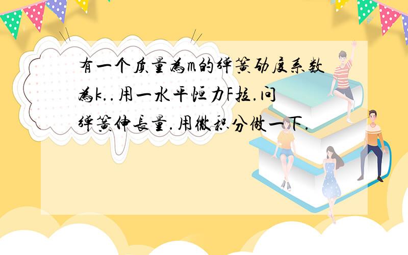 有一个质量为m的弹簧劲度系数为k..用一水平恒力F拉.问弹簧伸长量.用微积分做一下.