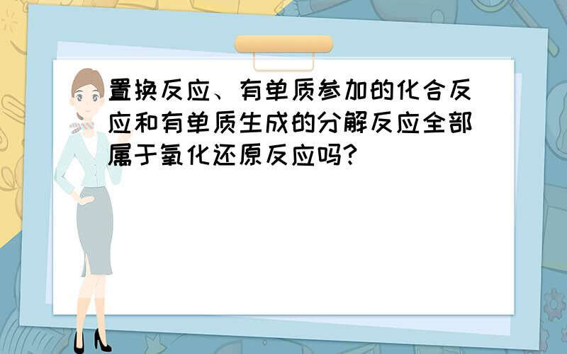 置换反应、有单质参加的化合反应和有单质生成的分解反应全部属于氧化还原反应吗?