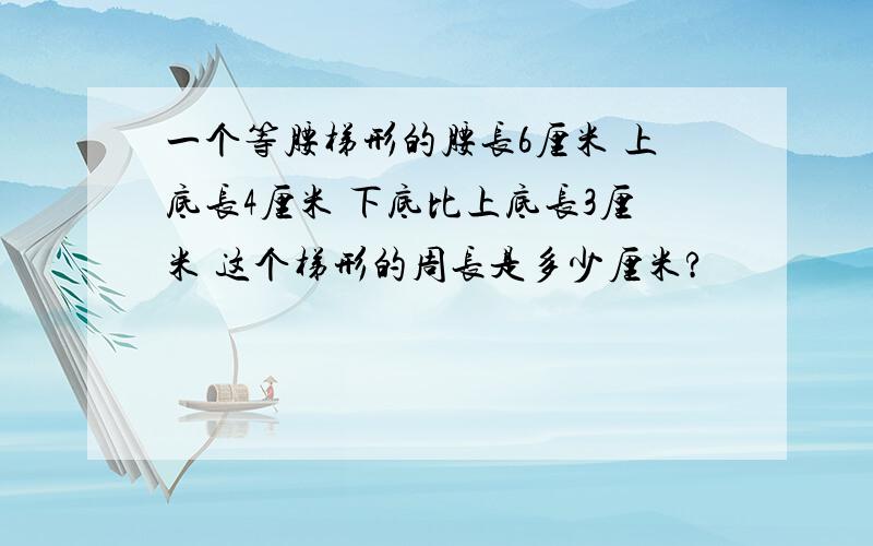 一个等腰梯形的腰长6厘米 上底长4厘米 下底比上底长3厘米 这个梯形的周长是多少厘米?