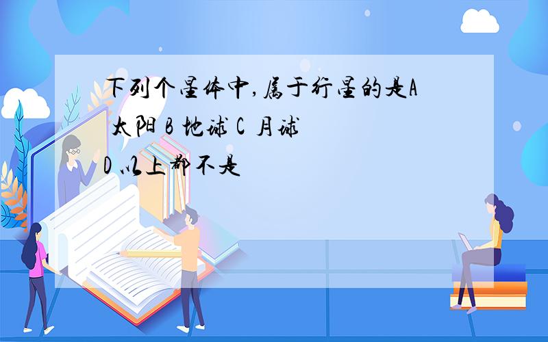 下列个星体中,属于行星的是A 太阳 B 地球 C 月球 D 以上都不是