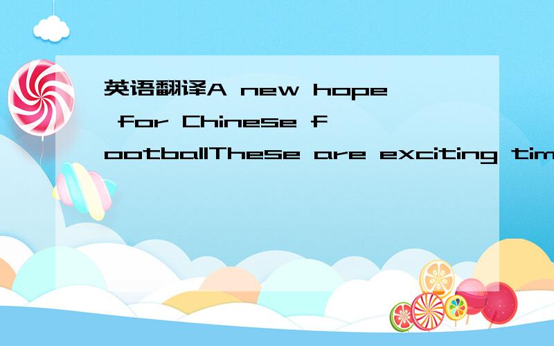 英语翻译A new hope for Chinese footballThese are exciting times for Shanghai football.Not just because of Shanghai Shenhua’s acquisitions of Nicolas Anelka (阿内尔卡) and Didier Drogba (德罗巴),but because lower down a division,another t