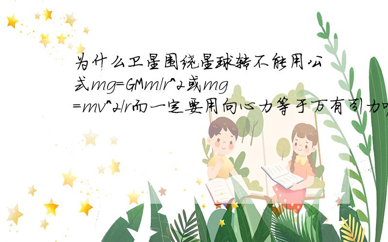 为什么卫星围绕星球转不能用公式mg=GMm/r^2或mg=mv^2/r而一定要用向心力等于万有引力呢