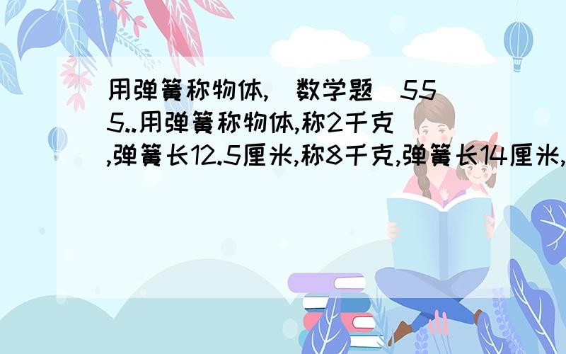 用弹簧称物体,（数学题）555..用弹簧称物体,称2千克,弹簧长12.5厘米,称8千克,弹簧长14厘米,没称物体时,弹簧长多少厘米?