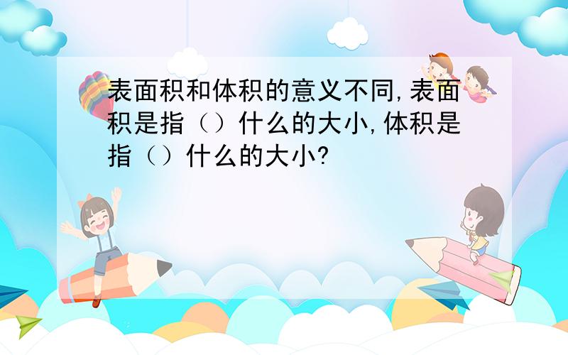 表面积和体积的意义不同,表面积是指（）什么的大小,体积是指（）什么的大小?