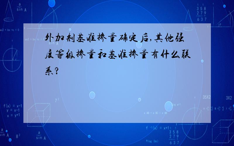 外加剂基准掺量确定后,其他强度等级掺量和基准掺量有什么联系?