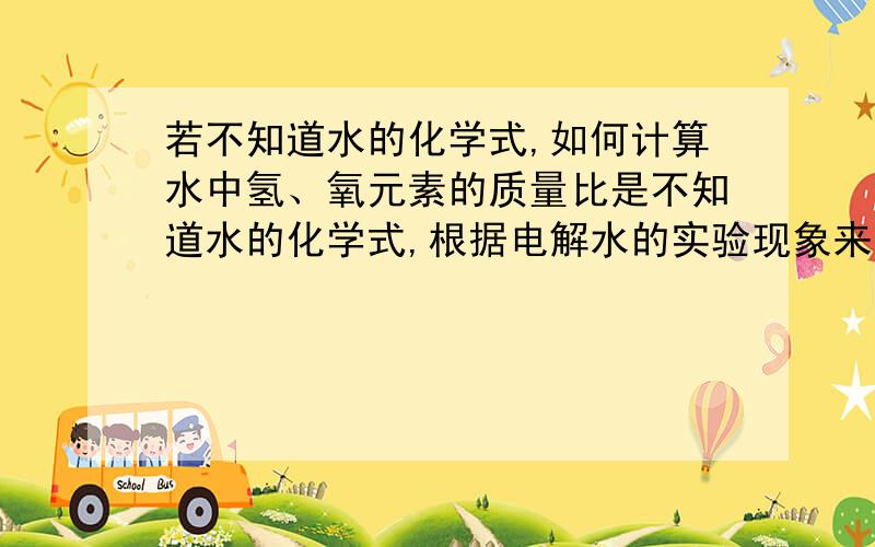 若不知道水的化学式,如何计算水中氢、氧元素的质量比是不知道水的化学式,根据电解水的实验现象来求出质量比要详细的过程