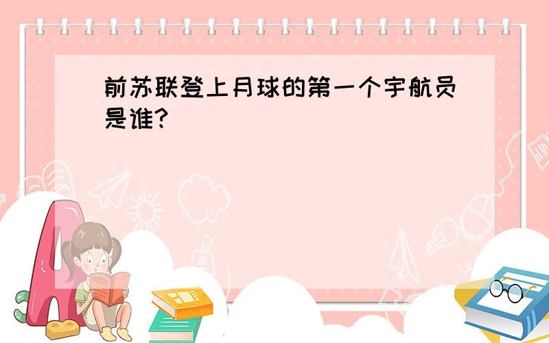 前苏联登上月球的第一个宇航员是谁?